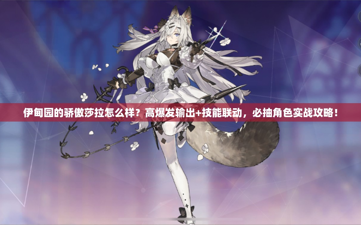 伊甸園的驕傲莎拉怎么樣？高爆發(fā)輸出+技能聯(lián)動，必抽角色實戰(zhàn)攻略！