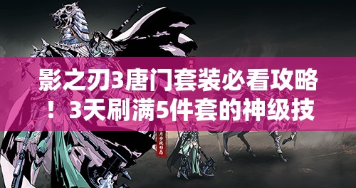 影之刃3唐門(mén)套裝必看攻略！3天刷滿(mǎn)5件套的神級(jí)技巧